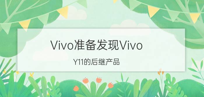 Vivo准备发现Vivo Y11的后继产品 称为Vivo Y11s智能手机